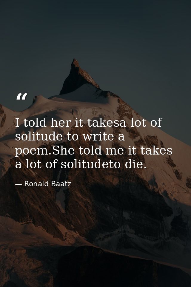 I told her it takesa lot of solitude to write a poem.She told me it takes a lot of solitudeto die. — Ronald Baatz