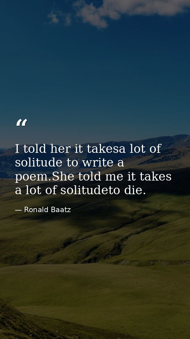 I told her it takesa lot of solitude to write a poem.She told me it takes a lot of solitudeto die. — Ronald Baatz