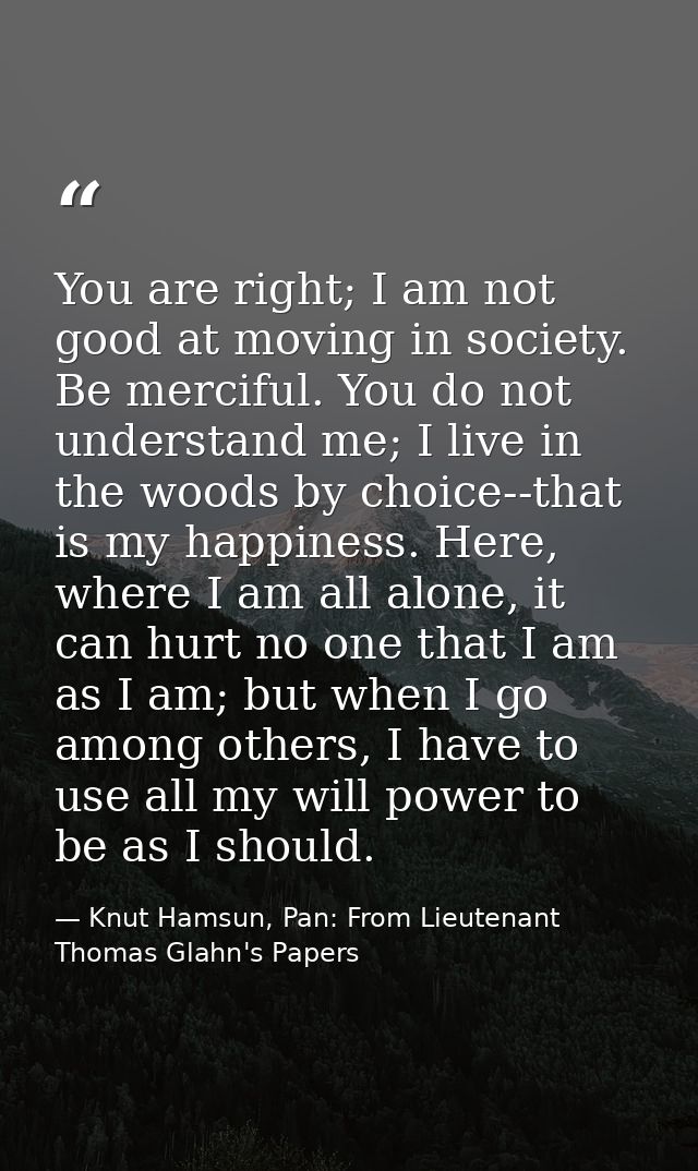 You are right; I am not good at moving in society. Be merciful. You do not understand me; I live in the woods by choice- — Knut Hamsun, Pan: From Lieutenant Thomas Glahn's Papers