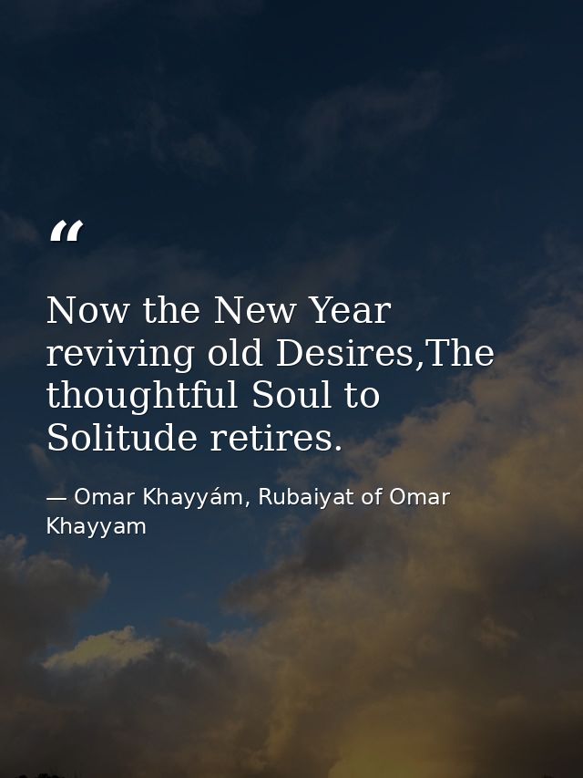 Now the New Year reviving old Desires,The thoughtful Soul to Solitude retires. — Omar Khayyám, Rubaiyat of Omar Khayyam
