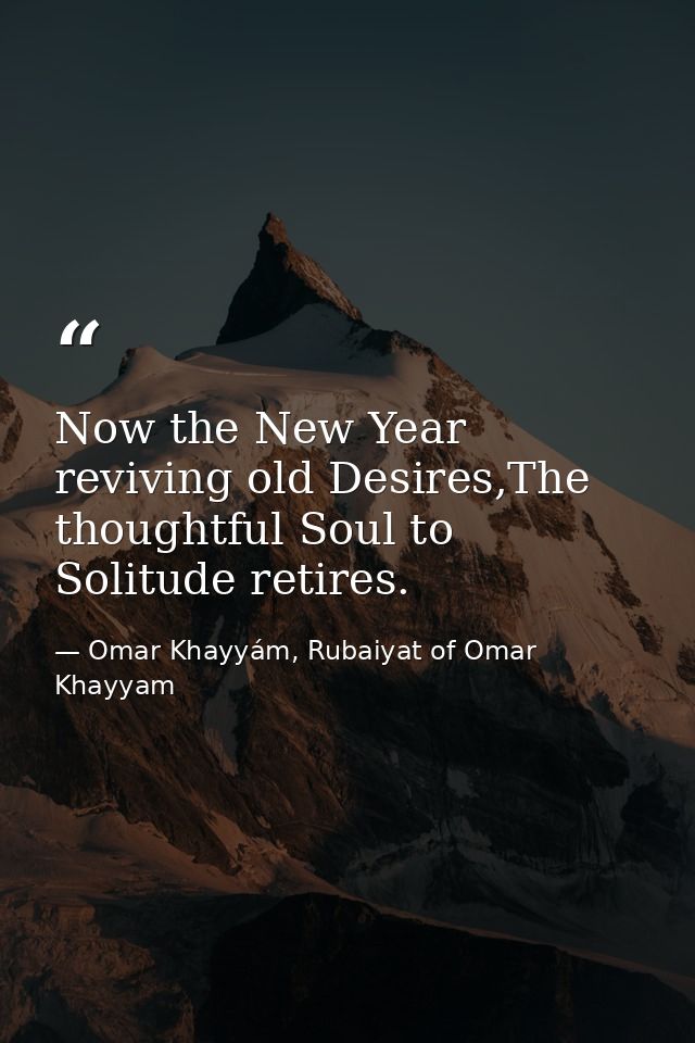 Now the New Year reviving old Desires,The thoughtful Soul to Solitude retires. — Omar Khayyám, Rubaiyat of Omar Khayyam