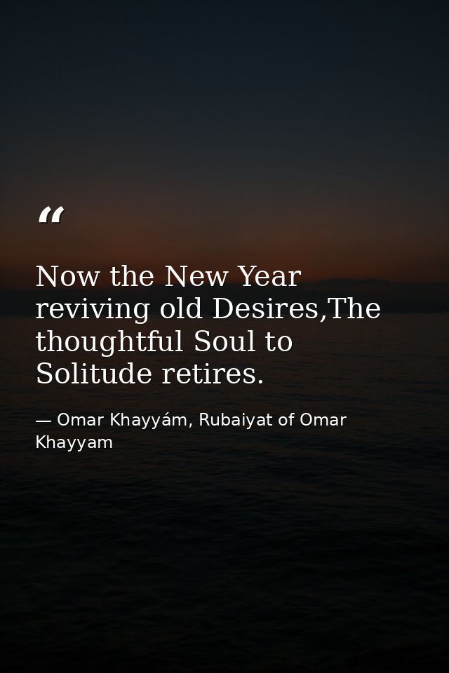 Now the New Year reviving old Desires,The thoughtful Soul to Solitude retires. — Omar Khayyám, Rubaiyat of Omar Khayyam
