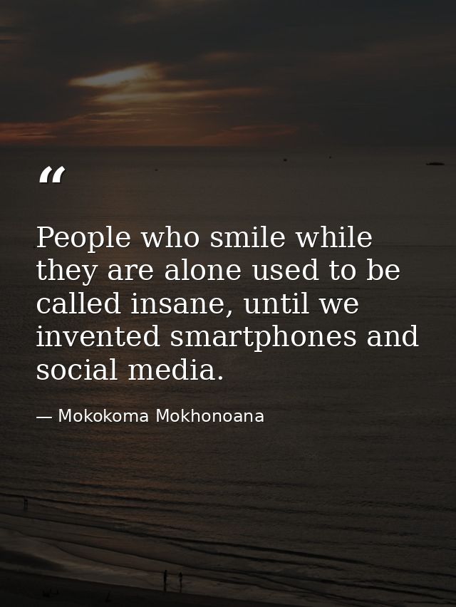 People who smile while they are alone used to be called insane, until we invented smartphones and social media. — Mokokoma Mokhonoana
