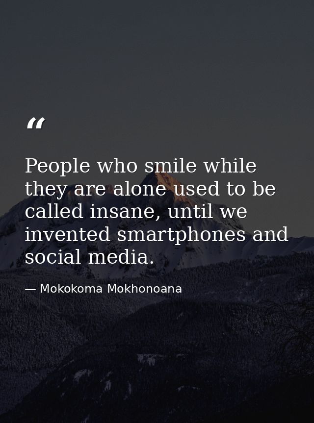 People who smile while they are alone used to be called insane, until we invented smartphones and social media. — Mokokoma Mokhonoana