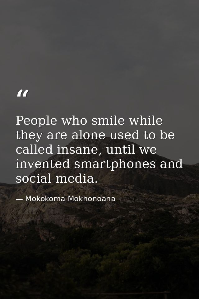 People who smile while they are alone used to be called insane, until we invented smartphones and social media. — Mokokoma Mokhonoana