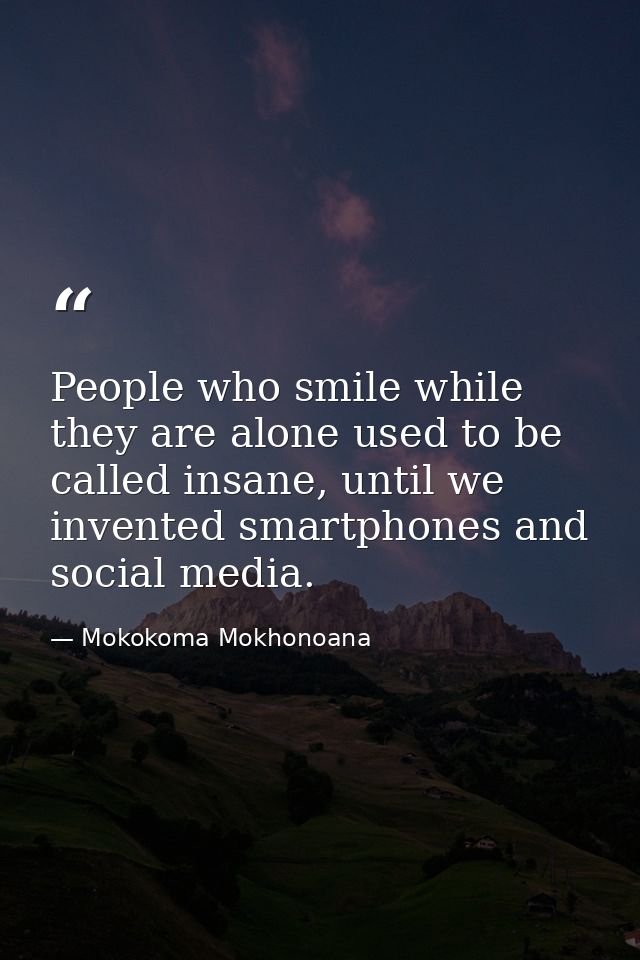 People who smile while they are alone used to be called insane, until we invented smartphones and social media. — Mokokoma Mokhonoana