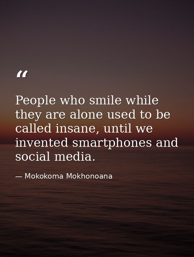 People who smile while they are alone used to be called insane, until we invented smartphones and social media. — Mokokoma Mokhonoana