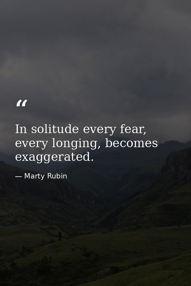In solitude every fear, every longing, becomes exaggerated. — Marty Rubin
