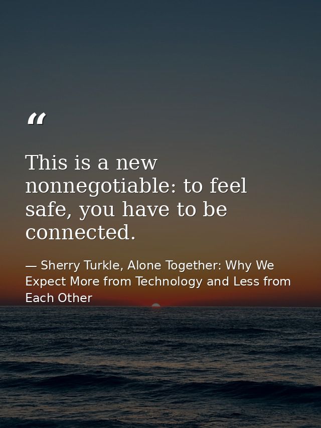 This is a new nonnegotiable: to feel safe, you have to be connected. — Sherry Turkle, Alone Together: Why We Expect More from Technology and Less from Each Other