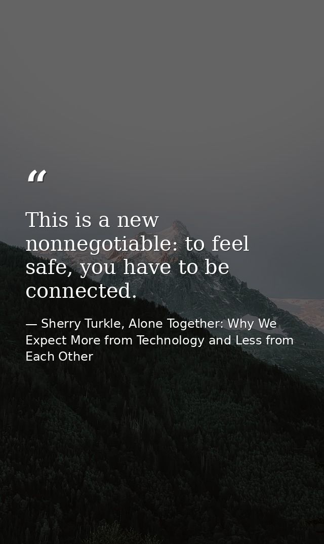 This is a new nonnegotiable: to feel safe, you have to be connected. — Sherry Turkle, Alone Together: Why We Expect More from Technology and Less from Each Other