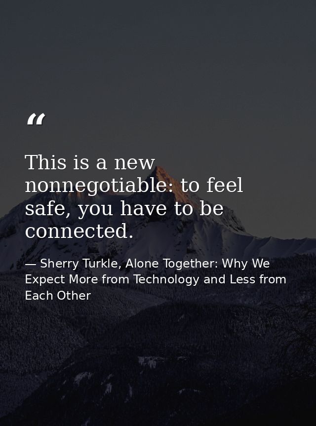 This is a new nonnegotiable: to feel safe, you have to be connected. — Sherry Turkle, Alone Together: Why We Expect More from Technology and Less from Each Other