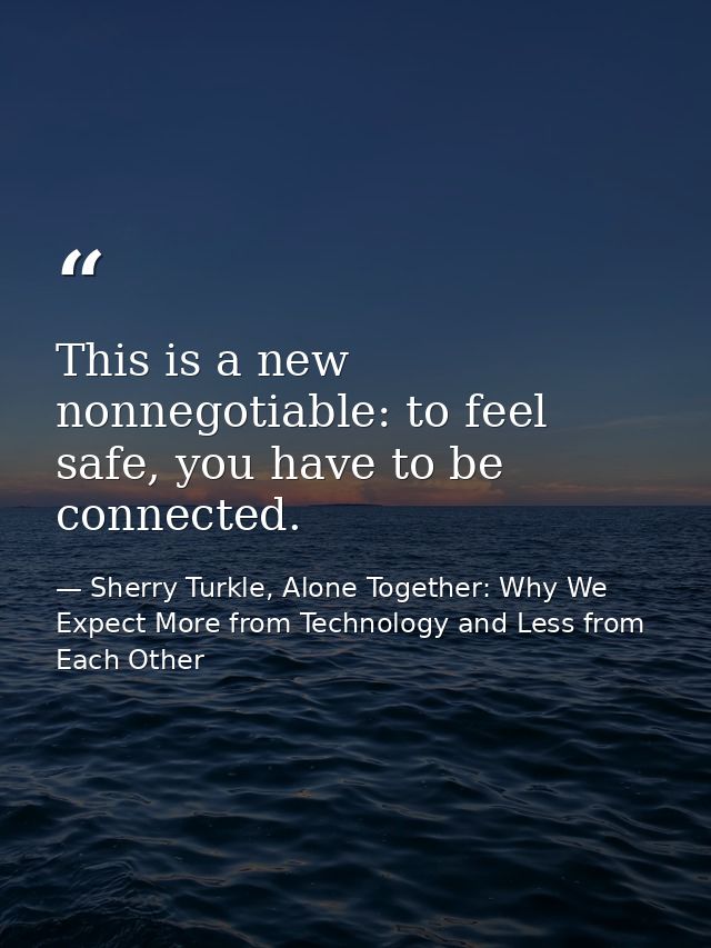 This is a new nonnegotiable: to feel safe, you have to be connected. — Sherry Turkle, Alone Together: Why We Expect More from Technology and Less from Each Other