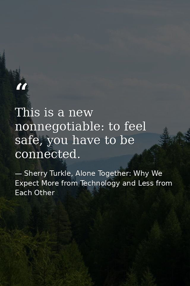 This is a new nonnegotiable: to feel safe, you have to be connected. — Sherry Turkle, Alone Together: Why We Expect More from Technology and Less from Each Other