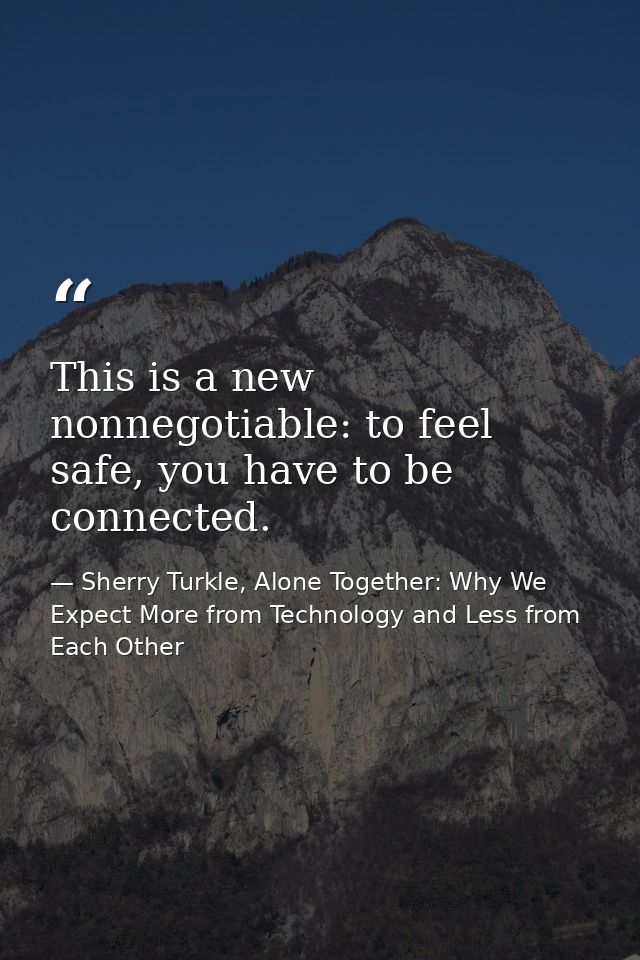 This is a new nonnegotiable: to feel safe, you have to be connected. — Sherry Turkle, Alone Together: Why We Expect More from Technology and Less from Each Other