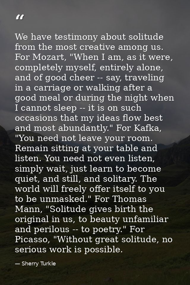 We have testimony about solitude from the most creative among us. For Mozart, "When I am, as it were, completely myself, — Sherry Turkle