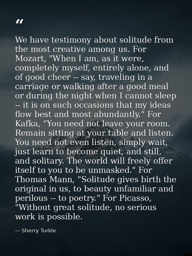 We have testimony about solitude from the most creative among us. For Mozart, "When I am, as it were, completely myself, — Sherry Turkle