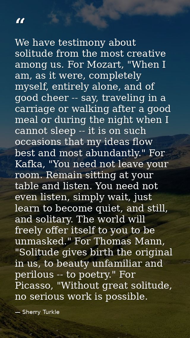 We have testimony about solitude from the most creative among us. For Mozart, "When I am, as it were, completely myself, — Sherry Turkle