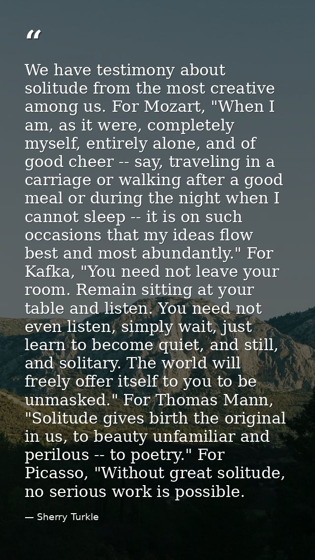 We have testimony about solitude from the most creative among us. For Mozart, "When I am, as it were, completely myself, — Sherry Turkle