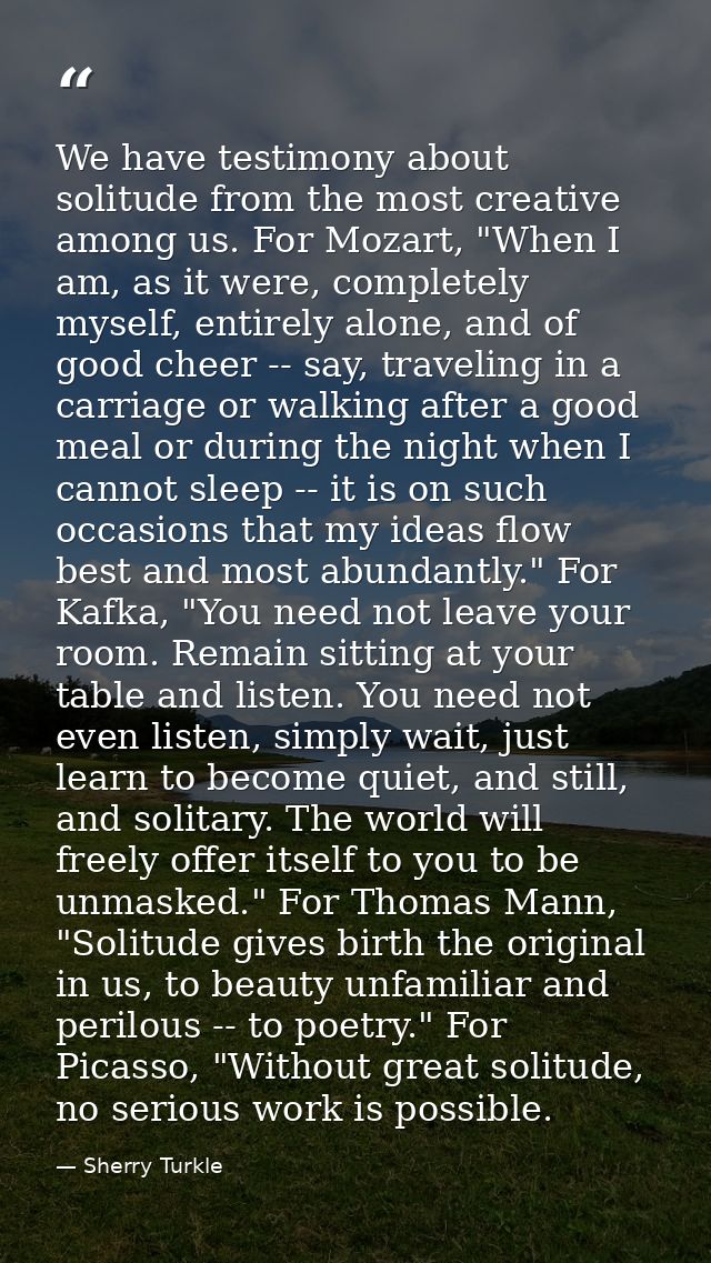 We have testimony about solitude from the most creative among us. For Mozart, "When I am, as it were, completely myself, — Sherry Turkle