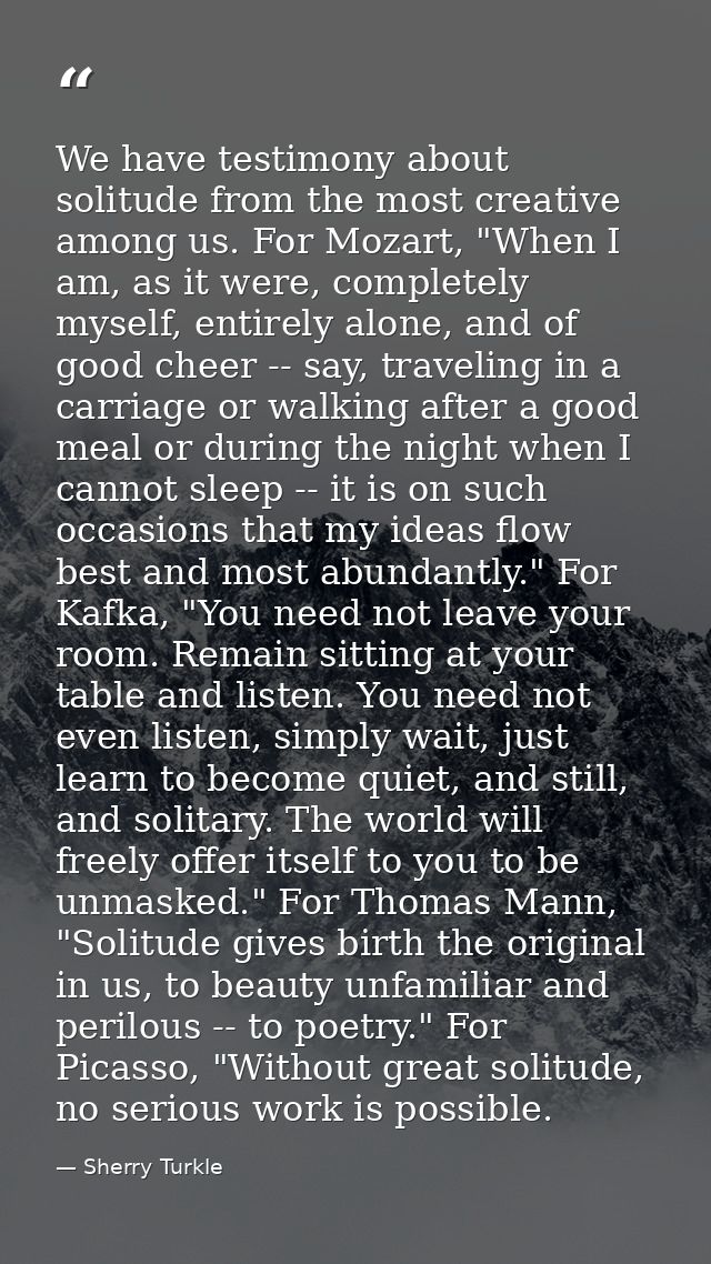 We have testimony about solitude from the most creative among us. For Mozart, "When I am, as it were, completely myself, — Sherry Turkle