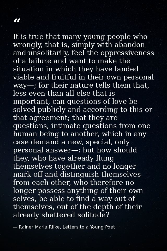 It is true that many young people who wrongly, that is, simply with abandon and unsolitarily, feel the oppressiveness of — Rainer Maria Rilke, Letters to a Young Poet