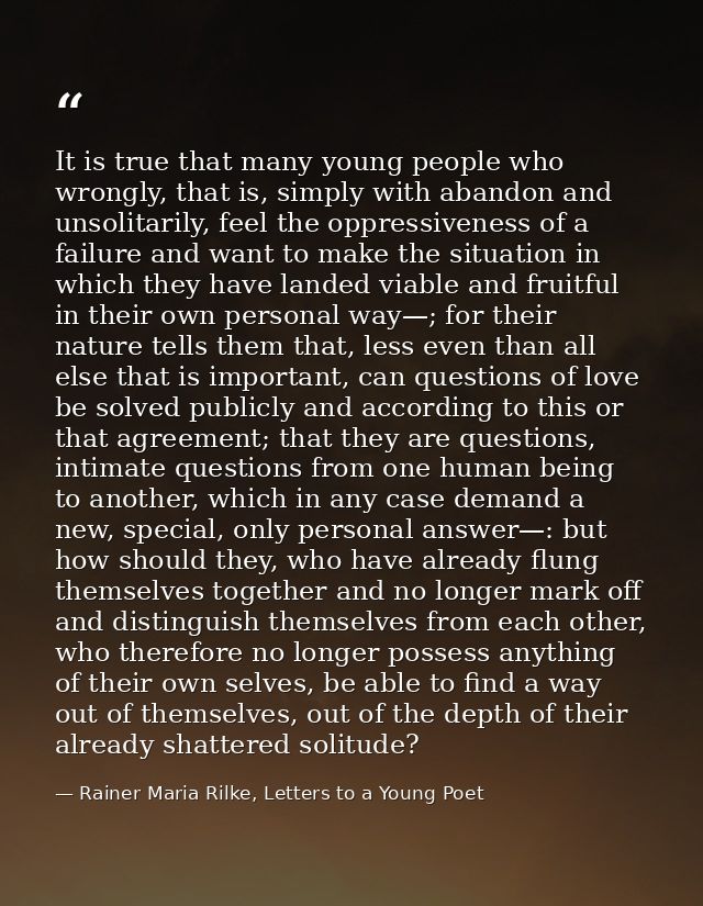 It is true that many young people who wrongly, that is, simply with abandon and unsolitarily, feel the oppressiveness of — Rainer Maria Rilke, Letters to a Young Poet