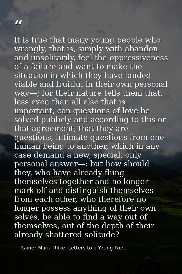 It is true that many young people who wrongly, that is, simply with abandon and unsolitarily, feel the oppressiveness of — Rainer Maria Rilke, Letters to a Young Poet