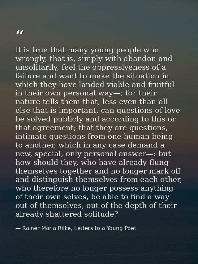 It is true that many young people who wrongly, that is, simply with abandon and unsolitarily, feel the oppressiveness of — Rainer Maria Rilke, Letters to a Young Poet