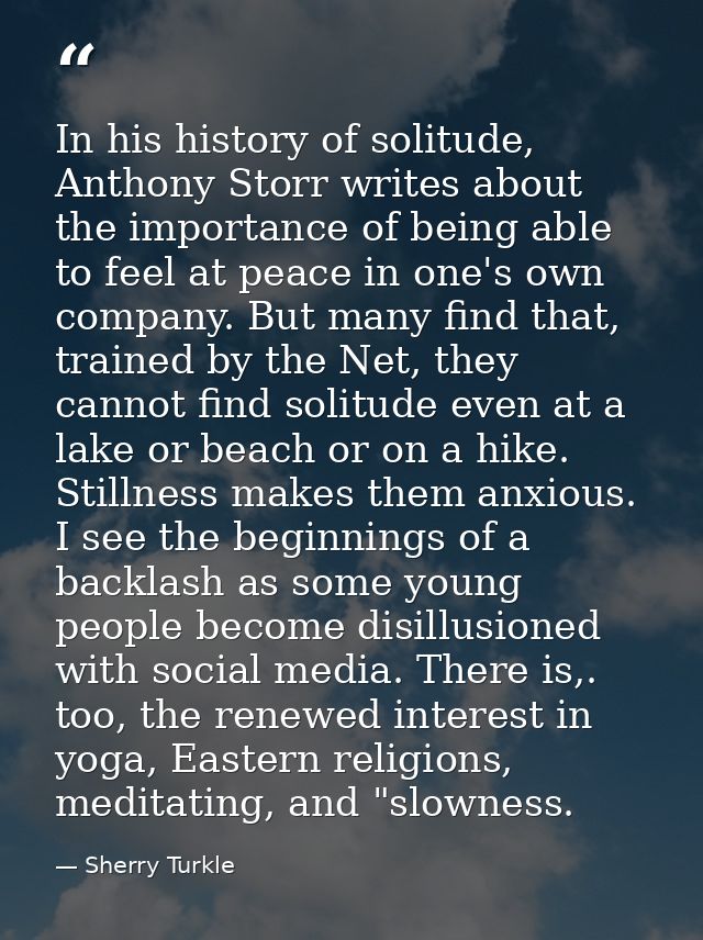 In his history of solitude, Anthony Storr writes about the importance of being able to feel at peace in one's own compan — Sherry Turkle