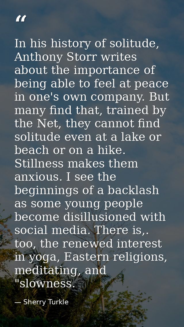In his history of solitude, Anthony Storr writes about the importance of being able to feel at peace in one's own compan — Sherry Turkle