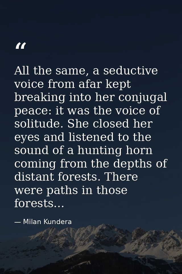 All the same, a seductive voice from afar kept breaking into her conjugal peace: it was the voice of solitude. She close — Milan Kundera