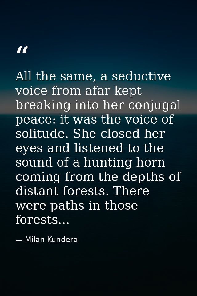 All the same, a seductive voice from afar kept breaking into her conjugal peace: it was the voice of solitude. She close — Milan Kundera