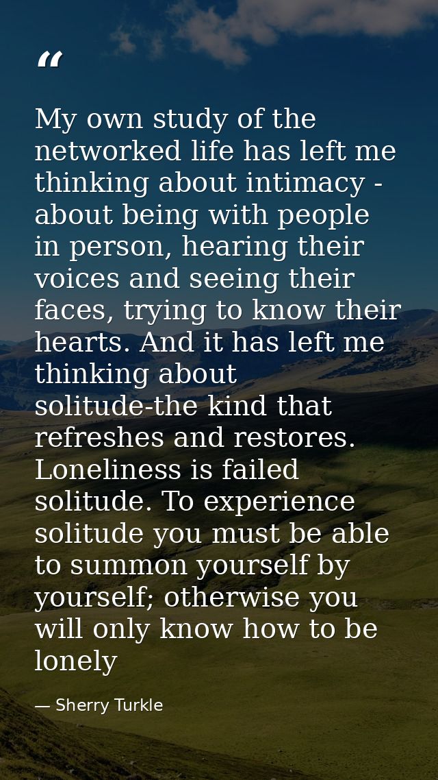 My own study of the networked life has left me thinking about intimacy - about being with people in person, hearing thei — Sherry Turkle