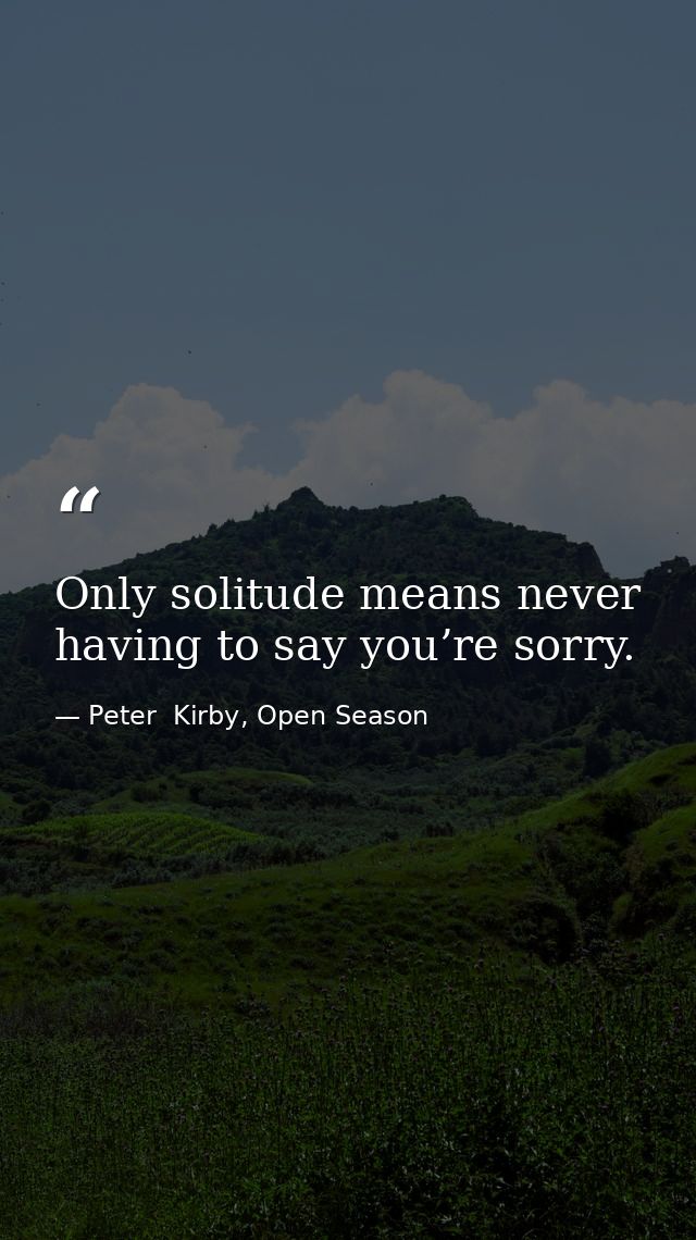 Only solitude means never having to say you’re sorry. — Peter  Kirby, Open Season