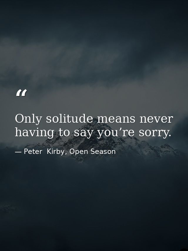 Only solitude means never having to say you’re sorry. — Peter  Kirby, Open Season