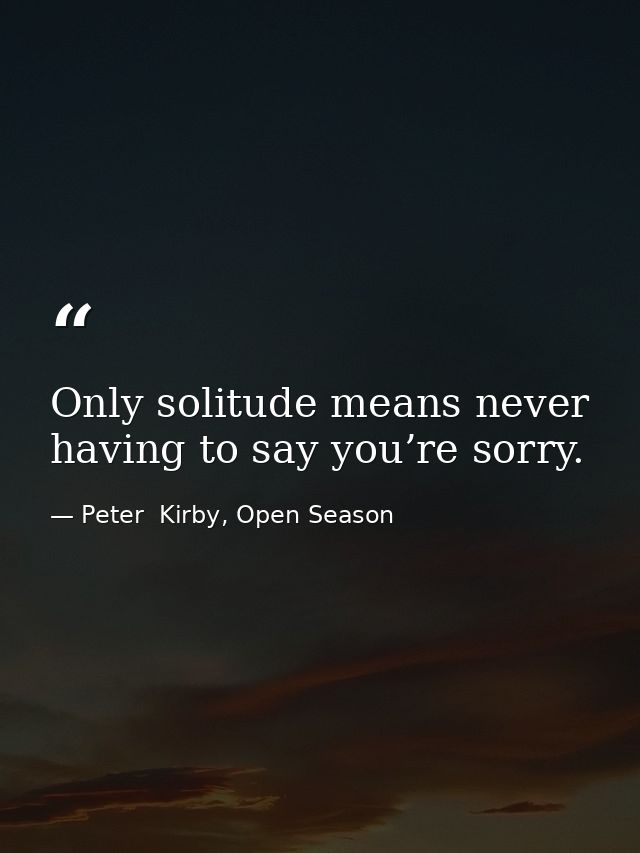 Only solitude means never having to say you’re sorry. — Peter  Kirby, Open Season
