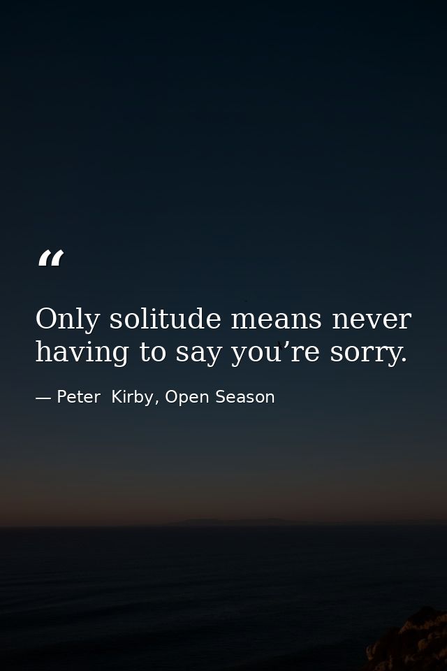 Only solitude means never having to say you’re sorry. — Peter  Kirby, Open Season