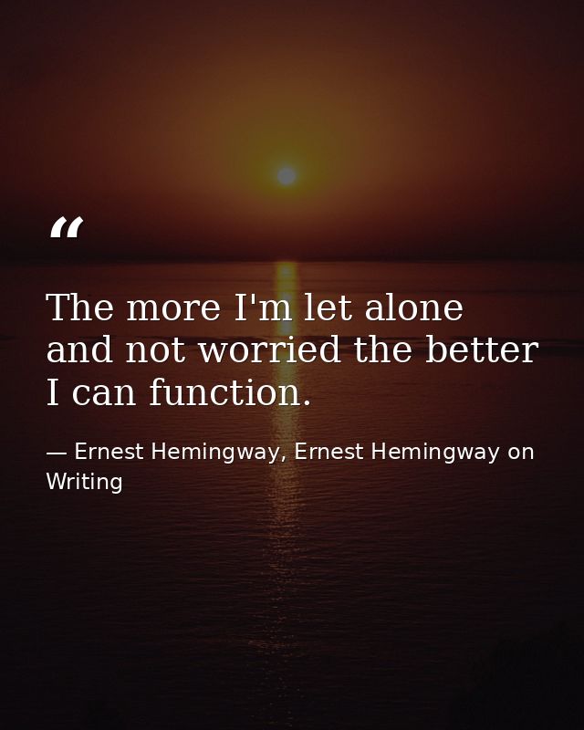 The more I'm let alone and not worried the better I can function. — Ernest Hemingway, Ernest Hemingway on Writing