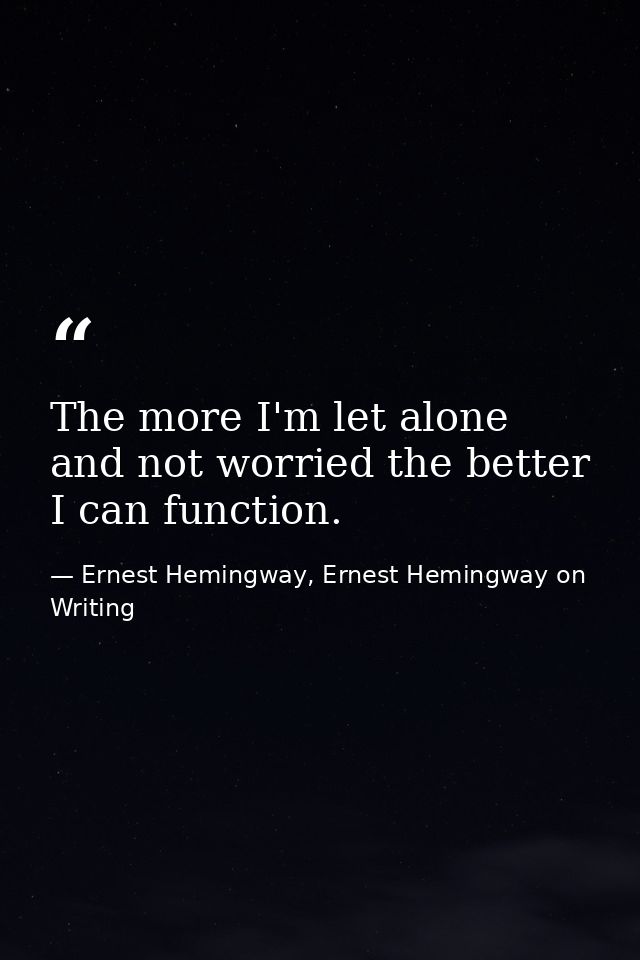 The more I'm let alone and not worried the better I can function. — Ernest Hemingway, Ernest Hemingway on Writing