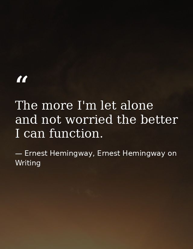 The more I'm let alone and not worried the better I can function. — Ernest Hemingway, Ernest Hemingway on Writing