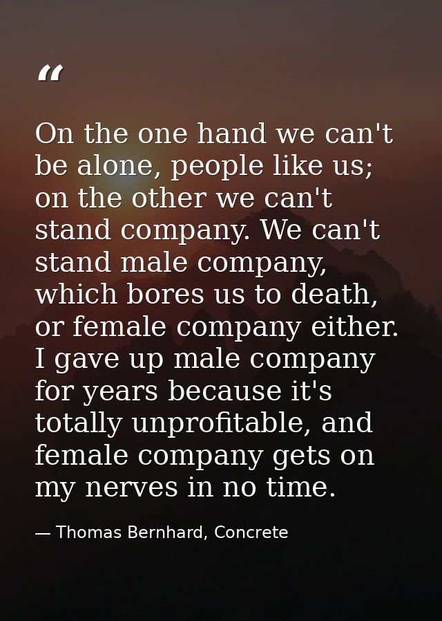On the one hand we can't be alone, people like us; on the other we can't stand company. We can't stand male company, whi — Thomas Bernhard, Concrete