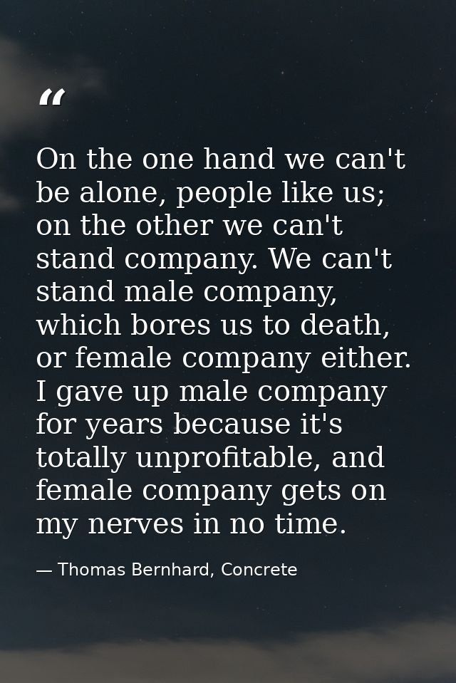 On the one hand we can't be alone, people like us; on the other we can't stand company. We can't stand male company, whi — Thomas Bernhard, Concrete