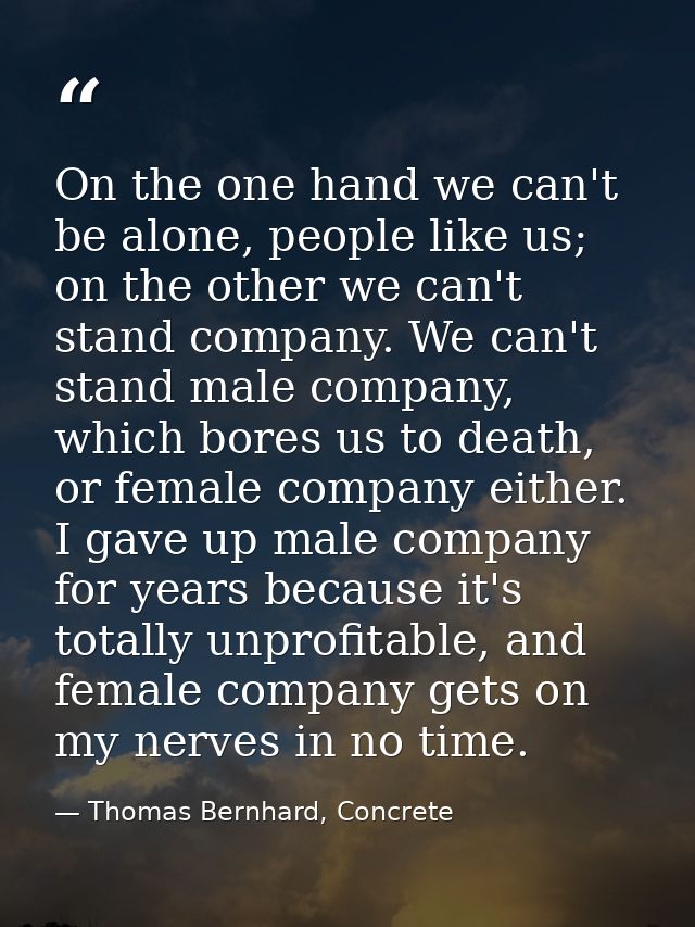 On the one hand we can't be alone, people like us; on the other we can't stand company. We can't stand male company, whi — Thomas Bernhard, Concrete