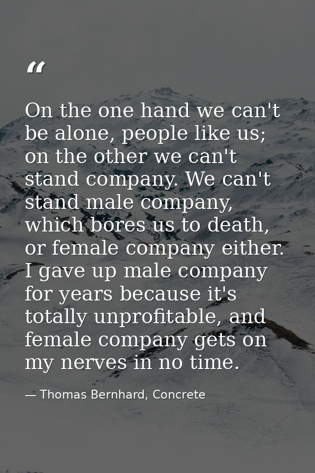 On the one hand we can't be alone, people like us; on the other we can't stand company. We can't stand male company, whi — Thomas Bernhard, Concrete