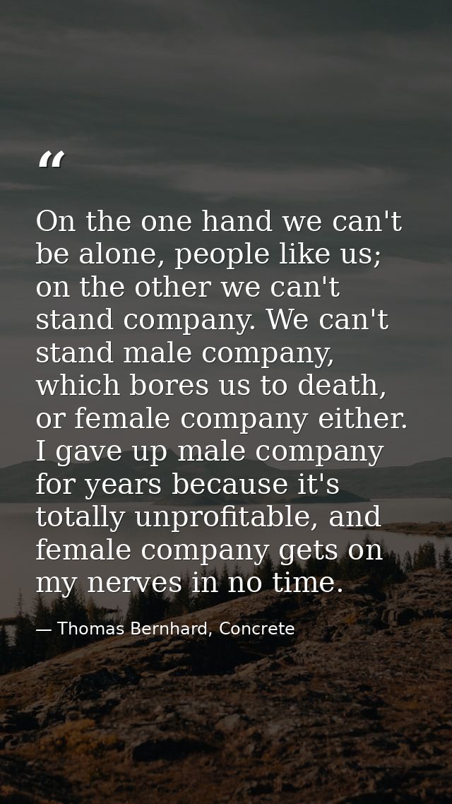 On the one hand we can't be alone, people like us; on the other we can't stand company. We can't stand male company, whi — Thomas Bernhard, Concrete