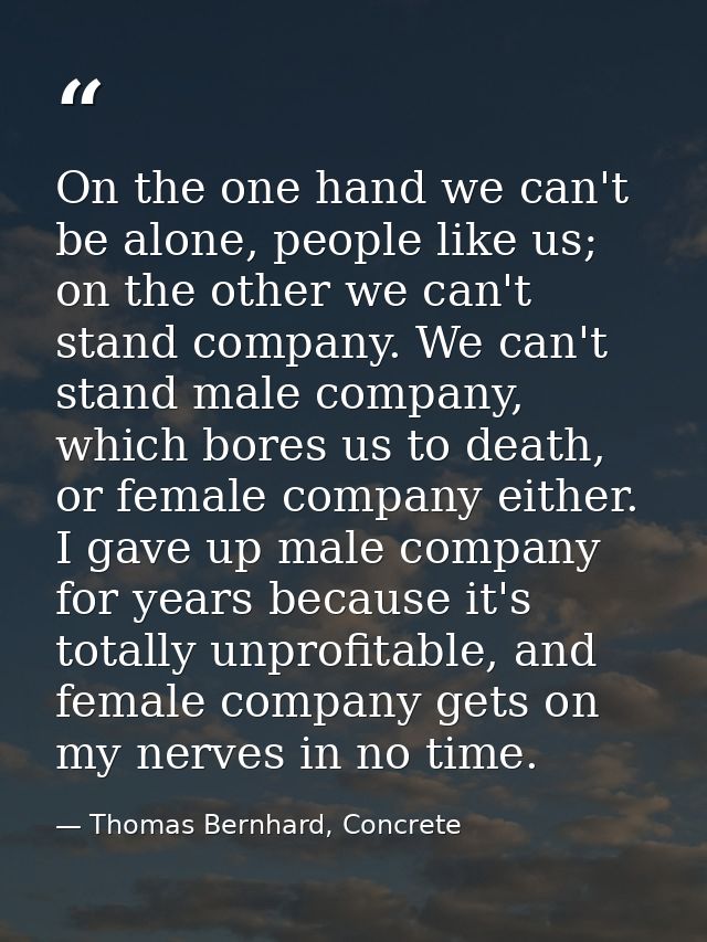 On the one hand we can't be alone, people like us; on the other we can't stand company. We can't stand male company, whi — Thomas Bernhard, Concrete