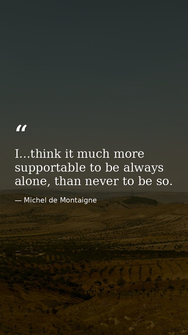I...think it much more supportable to be always alone, than never to be so. — Michel de Montaigne