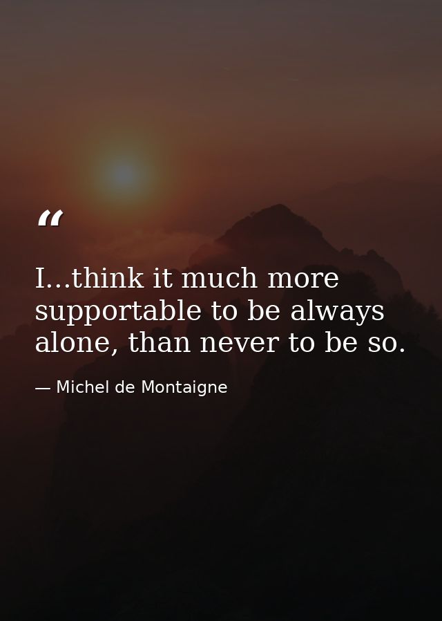 I...think it much more supportable to be always alone, than never to be so. — Michel de Montaigne