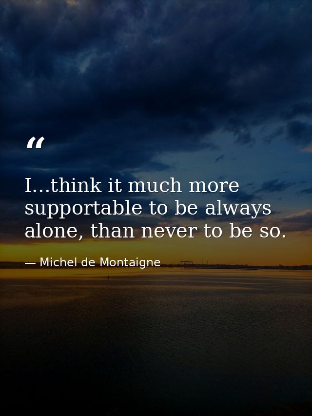 I...think it much more supportable to be always alone, than never to be so. — Michel de Montaigne