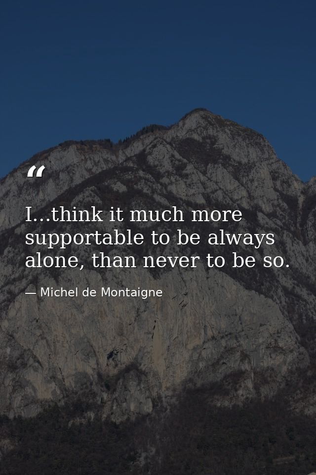 I...think it much more supportable to be always alone, than never to be so. — Michel de Montaigne